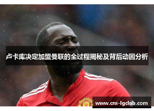 卢卡库决定加盟曼联的全过程揭秘及背后动因分析 卢卡库决定加盟曼联的全过程揭秘及背后动因分析