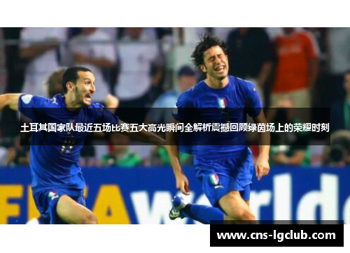 土耳其国家队最近五场比赛五大高光瞬间全解析震撼回顾绿茵场上的荣耀时刻 土耳其国家队最近五场比赛五大高光瞬间全解析震撼回顾绿茵场上的荣耀时刻