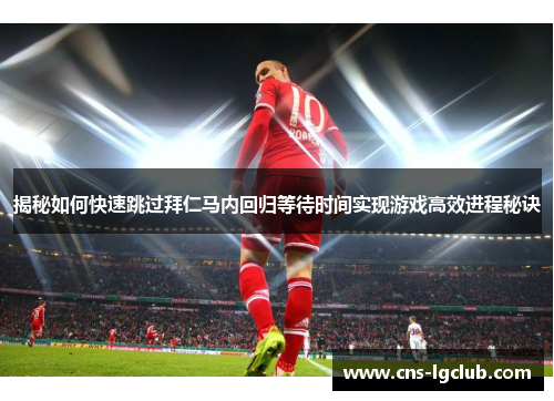 揭秘如何快速跳过拜仁马内回归等待时间实现游戏高效进程秘诀