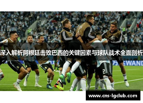 深入解析阿根廷击败巴西的关键因素与球队战术全面剖析