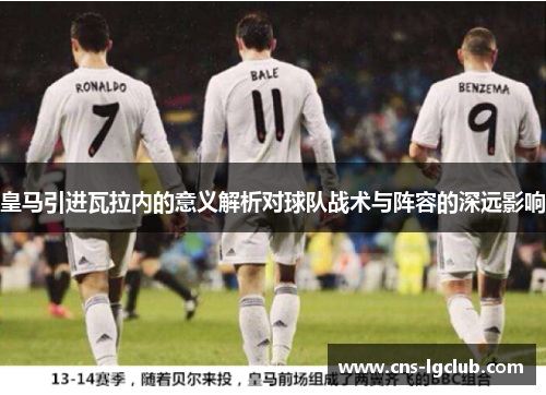 皇马引进瓦拉内的意义解析对球队战术与阵容的深远影响