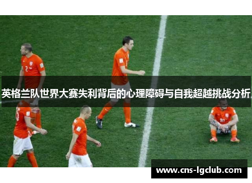 英格兰队世界大赛失利背后的心理障碍与自我超越挑战分析