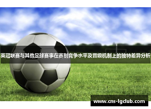 英冠联赛与其他足球赛事在赛制竞争水平及晋级机制上的独特差异分析