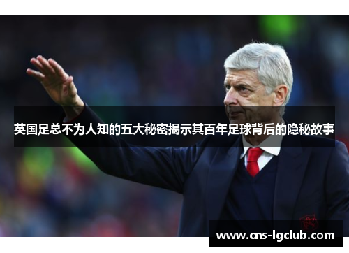 英国足总不为人知的五大秘密揭示其百年足球背后的隐秘故事