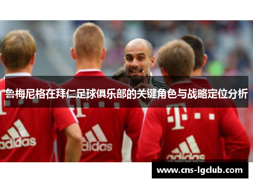 鲁梅尼格在拜仁足球俱乐部的关键角色与战略定位分析 鲁梅尼格在拜仁足球俱乐部的关键角色与战略定位分析