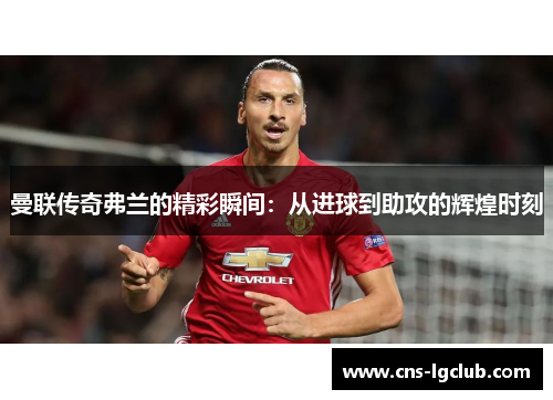 曼联传奇弗兰的精彩瞬间：从进球到助攻的辉煌时刻