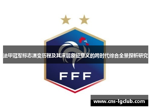 法甲冠军标志演变历程及其深层象征意义的跨时代综合全景探析研究