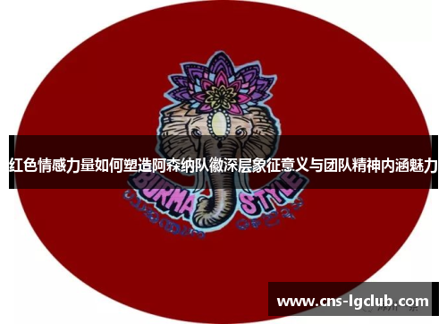 红色情感力量如何塑造阿森纳队徽深层象征意义与团队精神内涵魅力