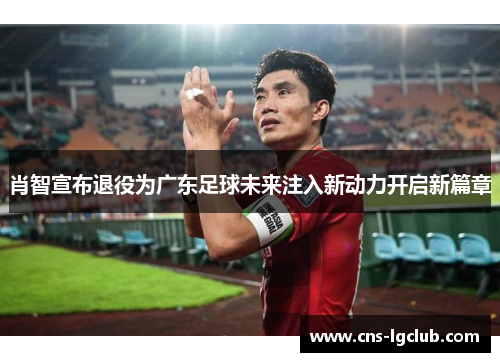 肖智宣布退役为广东足球未来注入新动力开启新篇章