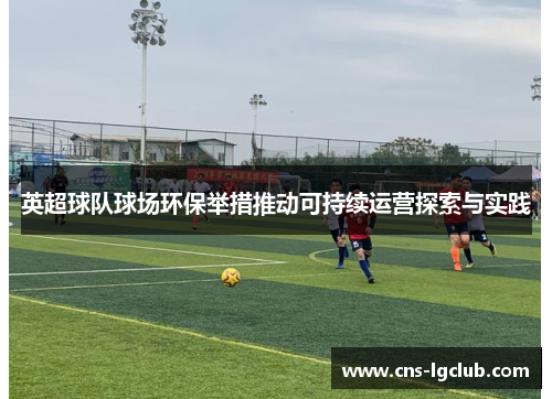 英超球队球场环保举措推动可持续运营探索与实践