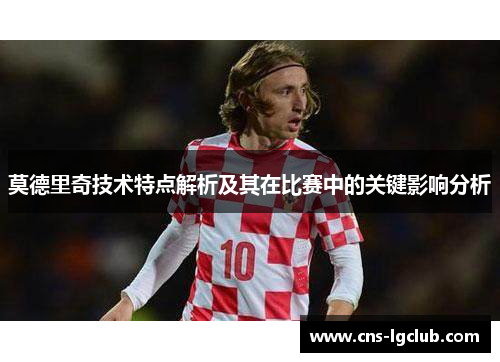 莫德里奇技术特点解析及其在比赛中的关键影响分析