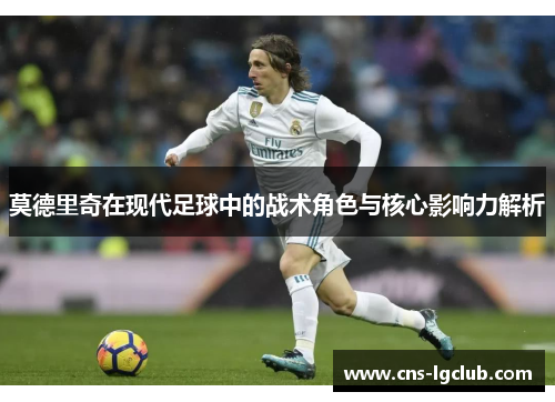 莫德里奇在现代足球中的战术角色与核心影响力解析