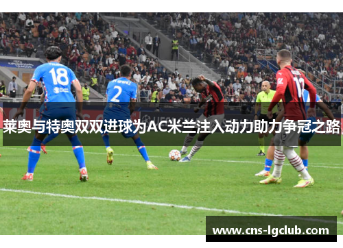 莱奥与特奥双双进球为AC米兰注入动力助力争冠之路