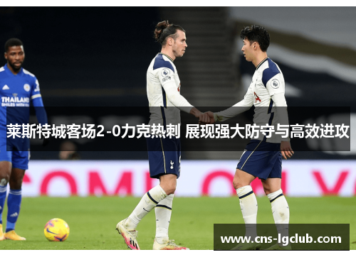 莱斯特城客场2-0力克热刺 展现强大防守与高效进攻