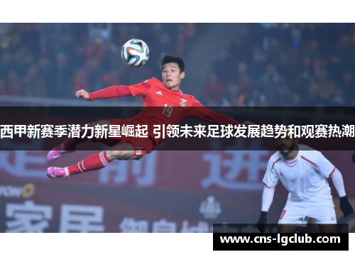 西甲新赛季潜力新星崛起 引领未来足球发展趋势和观赛热潮