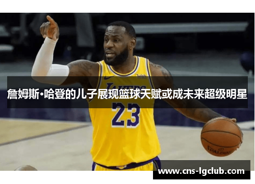 詹姆斯·哈登的儿子展现篮球天赋或成未来超级明星 詹姆斯·哈登的儿子展现篮球天赋或成未来超级明星