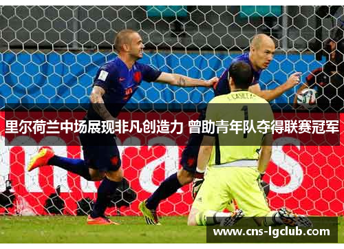 里尔荷兰中场展现非凡创造力 曾助青年队夺得联赛冠军 里尔荷兰中场展现非凡创造力 曾助青年队夺得联赛冠军