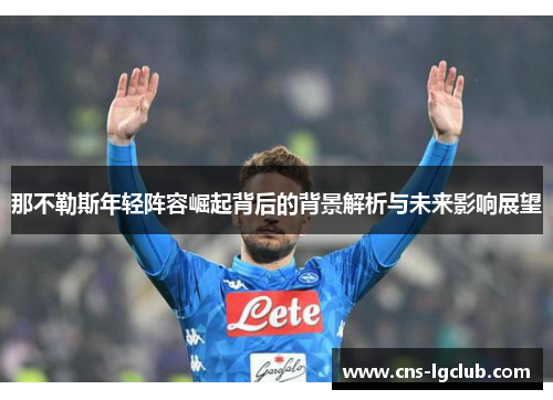 那不勒斯年轻阵容崛起背后的背景解析与未来影响展望 那不勒斯年轻阵容崛起背后的背景解析与未来影响展望
