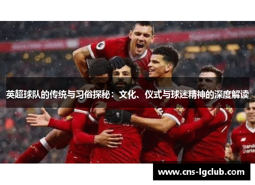 英超球队的传统与习俗探秘：文化、仪式与球迷精神的深度解读