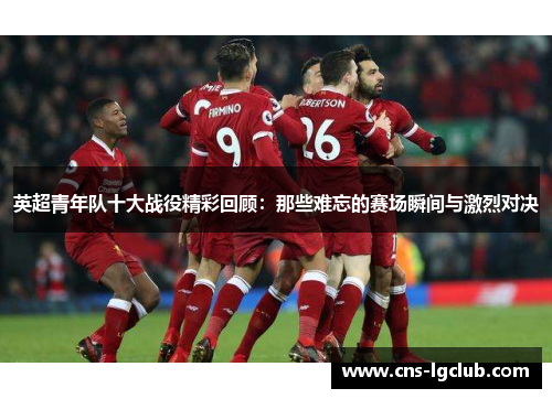 英超青年队十大战役精彩回顾：那些难忘的赛场瞬间与激烈对决