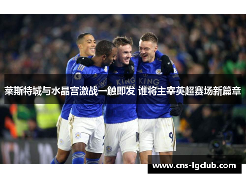 莱斯特城与水晶宫激战一触即发 谁将主宰英超赛场新篇章