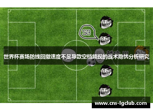 世界杯赛场防线回撤速度不足导致空档频现的战术隐忧分析研究