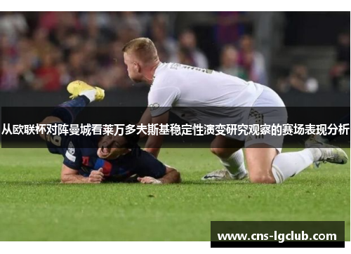 从欧联杯对阵曼城看莱万多夫斯基稳定性演变研究观察的赛场表现分析 从欧联杯对阵曼城看莱万多夫斯基稳定性演变研究观察的赛场表现分析