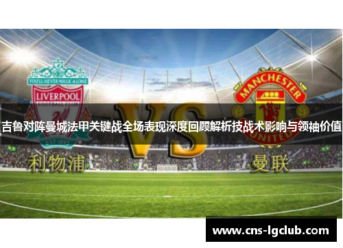 吉鲁对阵曼城法甲关键战全场表现深度回顾解析技战术影响与领袖价值
