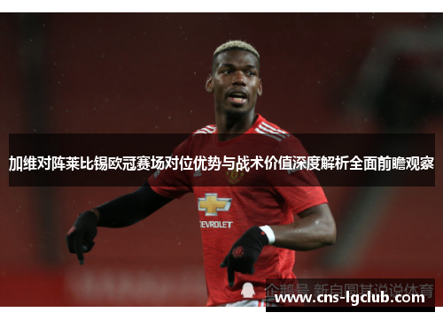 加维对阵莱比锡欧冠赛场对位优势与战术价值深度解析全面前瞻观察 加维对阵莱比锡欧冠赛场对位优势与战术价值深度解析全面前瞻观察