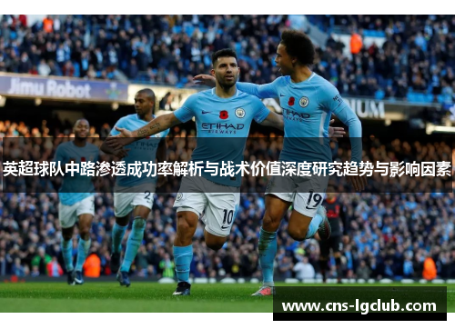 英超球队中路渗透成功率解析与战术价值深度研究趋势与影响因素 英超球队中路渗透成功率解析与战术价值深度研究趋势与影响因素