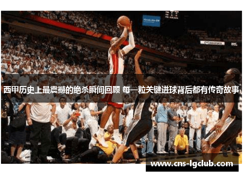 西甲历史上最震撼的绝杀瞬间回顾 每一粒关键进球背后都有传奇故事 西甲历史上最震撼的绝杀瞬间回顾 每一粒关键进球背后都有传奇故事