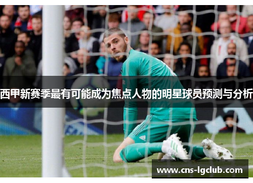 西甲新赛季最有可能成为焦点人物的明星球员预测与分析 西甲新赛季最有可能成为焦点人物的明星球员预测与分析