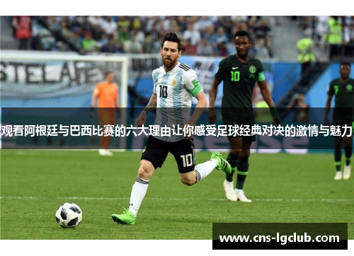 观看阿根廷与巴西比赛的六大理由让你感受足球经典对决的激情与魅力