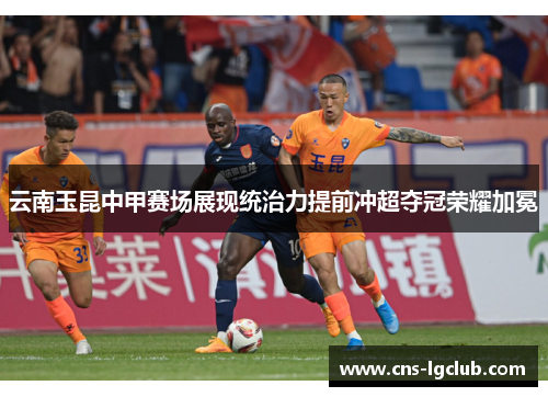云南玉昆中甲赛场展现统治力提前冲超夺冠荣耀加冕 云南玉昆中甲赛场展现统治力提前冲超夺冠荣耀加冕