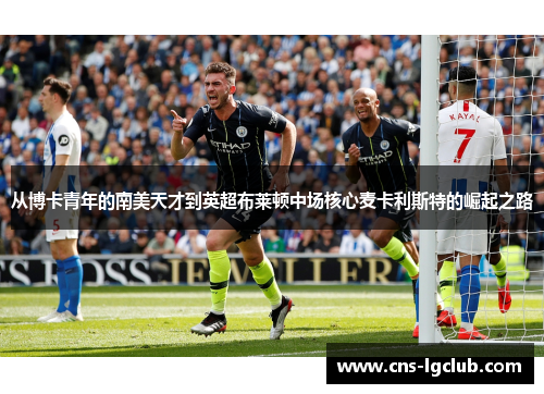 从博卡青年的南美天才到英超布莱顿中场核心麦卡利斯特的崛起之路 从博卡青年的南美天才到英超布莱顿中场核心麦卡利斯特的崛起之路