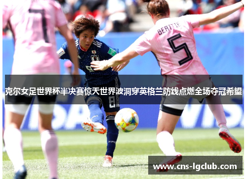 克尔女足世界杯半决赛惊天世界波洞穿英格兰防线点燃全场夺冠希望