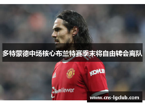 多特蒙德中场核心布兰特赛季末将自由转会离队 多特蒙德中场核心布兰特赛季末将自由转会离队