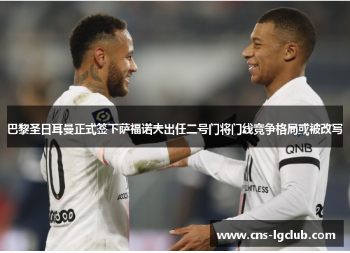 巴黎圣日耳曼正式签下萨福诺夫出任二号门将门线竞争格局或被改写