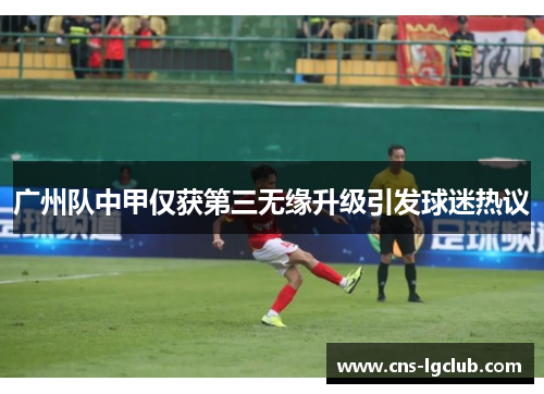 广州队中甲仅获第三无缘升级引发球迷热议