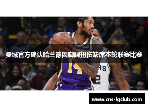 曼城官方确认哈兰德因脚踝扭伤缺席本轮联赛比赛