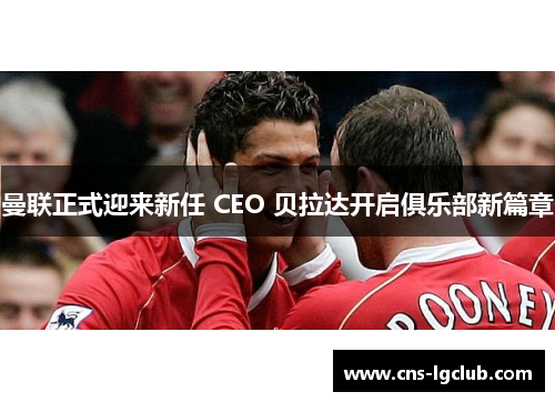 曼联正式迎来新任 CEO 贝拉达开启俱乐部新篇章