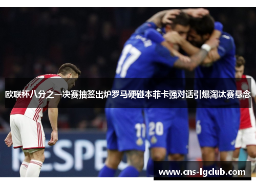 欧联杯八分之一决赛抽签出炉罗马硬碰本菲卡强对话引爆淘汰赛悬念 欧联杯八分之一决赛抽签出炉罗马硬碰本菲卡强对话引爆淘汰赛悬念
