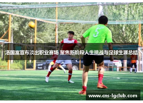 洛国富宣布淡出职业赛场 聚焦新阶段人生挑战与足球生涯总结 洛国富宣布淡出职业赛场 聚焦新阶段人生挑战与足球生涯总结