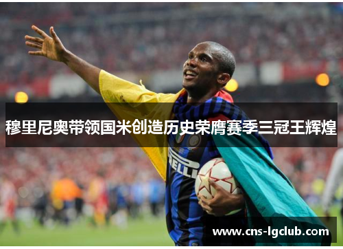 穆里尼奥带领国米创造历史荣膺赛季三冠王辉煌
