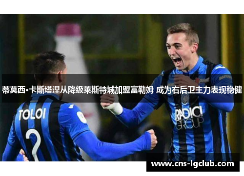 蒂莫西·卡斯塔涅从降级莱斯特城加盟富勒姆 成为右后卫主力表现稳健 蒂莫西·卡斯塔涅从降级莱斯特城加盟富勒姆 成为右后卫主力表现稳健