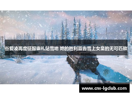 谷爱凌再度征服崇礼站雪地 她的胜利宣告雪上女皇的无可匹敌