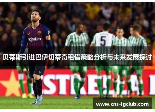 贝蒂斯引进巴伊切蒂奇租借策略分析与未来发展探讨