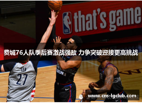 费城76人队季后赛激战强敌 力争突破迎接更高挑战