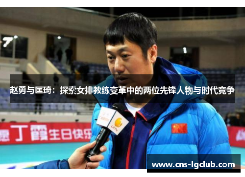 赵勇与匡琦：探索女排教练变革中的两位先锋人物与时代竞争