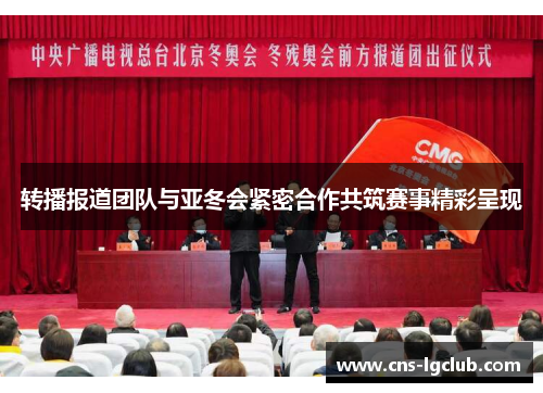 转播报道团队与亚冬会紧密合作共筑赛事精彩呈现
